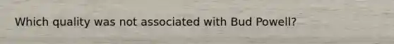 Which quality was not associated with Bud Powell?