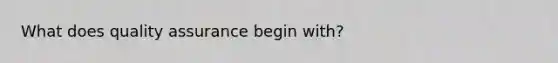 What does quality assurance begin with?