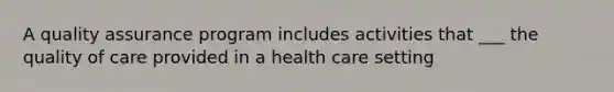 A quality assurance program includes activities that ___ the quality of care provided in a health care setting