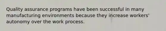 Quality assurance programs have been successful in many manufacturing environments because they increase workers' autonomy over the work process.