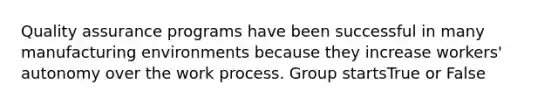 Quality assurance programs have been successful in many manufacturing environments because they increase workers' autonomy over the work process. Group startsTrue or False