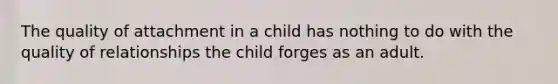 The quality of attachment in a child has nothing to do with the quality of relationships the child forges as an adult.