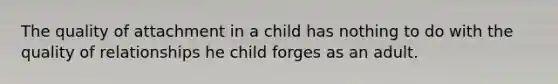 The quality of attachment in a child has nothing to do with the quality of relationships he child forges as an adult.