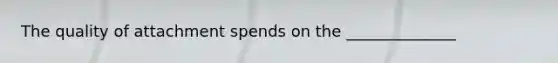 The quality of attachment spends on the ______________