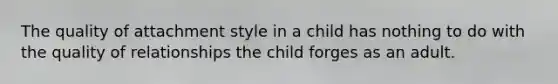 The quality of attachment style in a child has nothing to do with the quality of relationships the child forges as an adult.