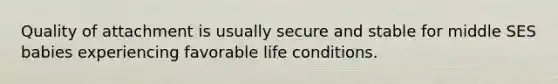 Quality of attachment is usually secure and stable for middle SES babies experiencing favorable life conditions.