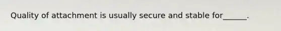 Quality of attachment is usually secure and stable for______.