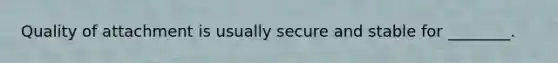 Quality of attachment is usually secure and stable for ________.