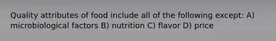 Quality attributes of food include all of the following except: A) microbiological factors B) nutrition C) flavor D) price