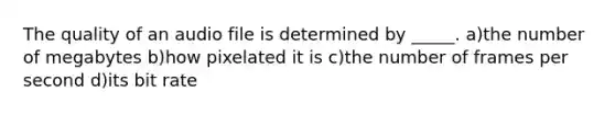 The quality of an audio file is determined by _____. a)the number of megabytes b)how pixelated it is c)the number of frames per second d)its bit rate