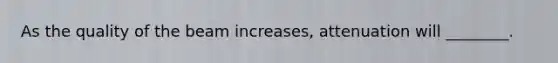 As the quality of the beam increases, attenuation will ________.