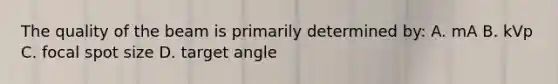 The quality of the beam is primarily determined by: A. mA B. kVp C. focal spot size D. target angle