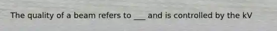 The quality of a beam refers to ___ and is controlled by the kV