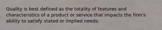 Quality is best defined as the totality of features and characteristics of a product or service that impacts the firm's ability to satisfy stated or implied needs.