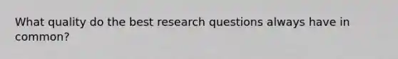 What quality do the best research questions always have in common?