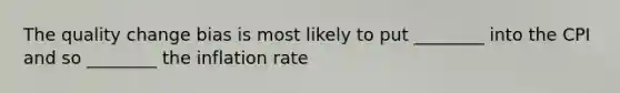 The quality change bias is most likely to put ________ into the CPI and so ________ the inflation rate