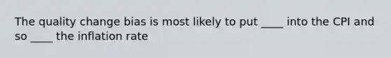 The quality change bias is most likely to put ____ into the CPI and so ____ the inflation rate