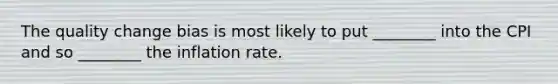 The quality change bias is most likely to put ________ into the CPI and so ________ the inflation rate.