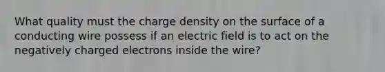 What quality must the charge density on the surface of a conducting wire possess if an electric field is to act on the negatively charged electrons inside the wire?