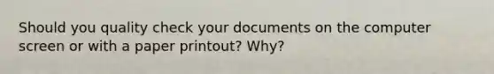 Should you quality check your documents on the computer screen or with a paper printout? Why?