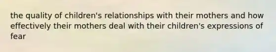 the quality of children's relationships with their mothers and how effectively their mothers deal with their children's expressions of fear