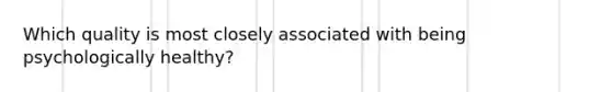 Which quality is most closely associated with being psychologically healthy?