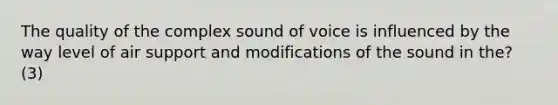 The quality of the complex sound of voice is influenced by the way level of air support and modifications of the sound in the? (3)