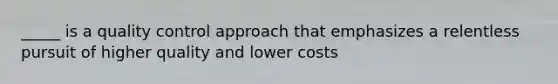 _____ is a quality control approach that emphasizes a relentless pursuit of higher quality and lower costs