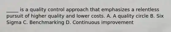 _____ is a quality control approach that emphasizes a relentless pursuit of higher quality and lower costs. A. A quality circle B. Six Sigma C. Benchmarking D. Continuous improvement