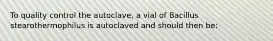 To quality control the autoclave, a vial of Bacillus stearothermophilus is autoclaved and should then be: