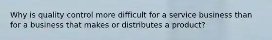 Why is quality control more difficult for a service business than for a business that makes or distributes a product?