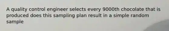 A quality control engineer selects every 9000th chocolate that is produced does this sampling plan result in a simple random sample