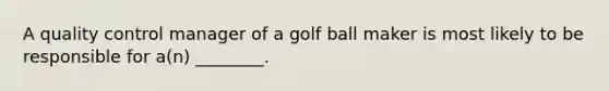 A quality control manager of a golf ball maker is most likely to be responsible for​ a(n) ________.