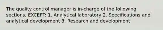 The quality control manager is in-charge of the following sections, EXCEPT: 1. Analytical laboratory 2. Specifications and analytical development 3. Research and development