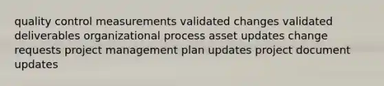 quality control measurements validated changes validated deliverables organizational process asset updates change requests project management plan updates project document updates