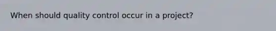 When should quality control occur in a project?