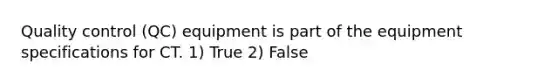 Quality control (QC) equipment is part of the equipment specifications for CT. 1) True 2) False