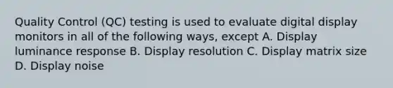 Quality Control (QC) testing is used to evaluate digital display monitors in all of the following ways, except A. Display luminance response B. Display resolution C. Display matrix size D. Display noise