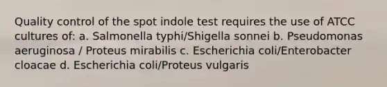 Quality control of the spot indole test requires the use of ATCC cultures of: a. Salmonella typhi/Shigella sonnei b. Pseudomonas aeruginosa / Proteus mirabilis c. Escherichia coli/Enterobacter cloacae d. Escherichia coli/Proteus vulgaris