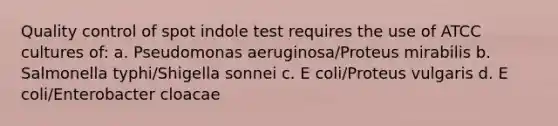 Quality control of spot indole test requires the use of ATCC cultures of: a. Pseudomonas aeruginosa/Proteus mirabilis b. Salmonella typhi/Shigella sonnei c. E coli/Proteus vulgaris d. E coli/Enterobacter cloacae