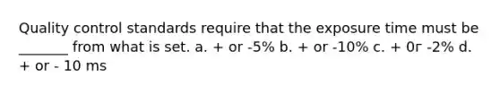 Quality control standards require that the exposure time must be _______ from what is set. a. + or -5% b. + or -10% c. + 0г -2% d. + or - 10 ms