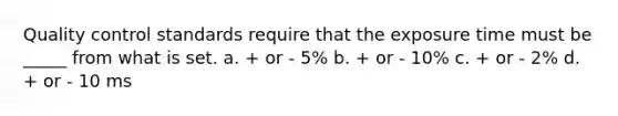 Quality control standards require that the exposure time must be _____ from what is set. a. + or - 5% b. + or - 10% c. + or - 2% d. + or - 10 ms