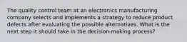 The quality control team at an electronics manufacturing company selects and implements a strategy to reduce product defects after evaluating the possible alternatives. What is the next step it should take in the decision-making process?