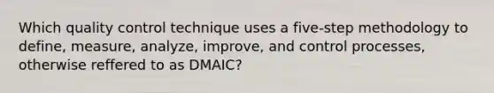 Which <a href='https://www.questionai.com/knowledge/k1NGURoTHc-quality-control' class='anchor-knowledge'>quality control</a> technique uses a five-step methodology to define, measure, analyze, improve, and control processes, otherwise reffered to as DMAIC?