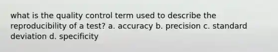 what is the quality control term used to describe the reproducibility of a test? a. accuracy b. precision c. standard deviation d. specificity