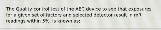 The Quality control test of the AEC device to see that exposures for a given set of factors and selected detector result in mR readings within 5%, is known as: