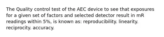 The Quality control test of the AEC device to see that exposures for a given set of factors and selected detector result in mR readings within 5%, is known as: reproducibility. linearity. reciprocity. accuracy.