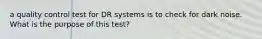 a quality control test for DR systems is to check for dark noise. What is the purpose of this test?