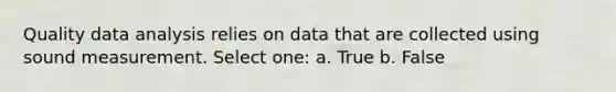 Quality data analysis relies on data that are collected using sound measurement. Select one: a. True b. False