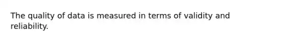 The quality of data is measured in terms of validity and reliability.